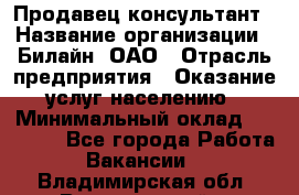 Продавец-консультант › Название организации ­ Билайн, ОАО › Отрасль предприятия ­ Оказание услуг населению › Минимальный оклад ­ 16 000 - Все города Работа » Вакансии   . Владимирская обл.,Вязниковский р-н